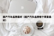 国产汽车品牌最好（国产汽车品牌哪个质量最好）