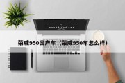 荣威950国产车（荣威950车怎么样）