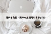国产车免税（国产车免税可以省多少钱）